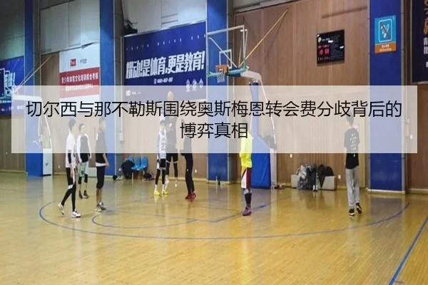 切尔西与那不勒斯围绕奥斯梅恩转会费分歧背后的博弈真相