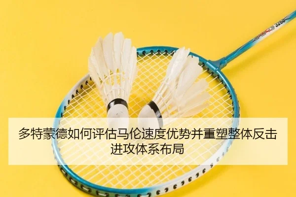 多特蒙德如何评估马伦速度优势并重塑整体反击进攻体系布局