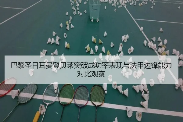 巴黎圣日耳曼登贝莱突破成功率表现与法甲边锋能力对比观察