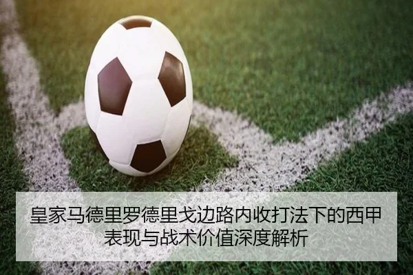 皇家马德里罗德里戈边路内收打法下的西甲表现与战术价值深度解析