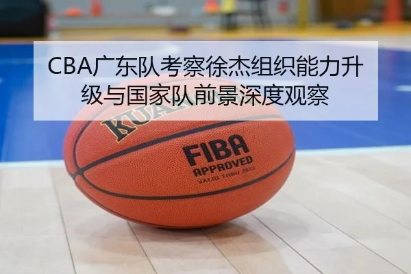 CBA广东队考察徐杰组织能力升级与国家队前景深度观察