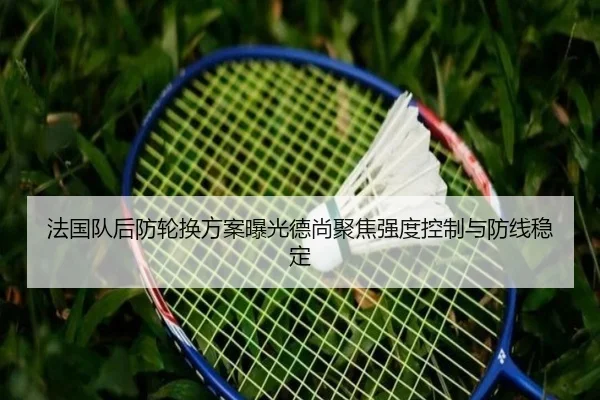 法国队后防轮换方案曝光德尚聚焦强度控制与防线稳定