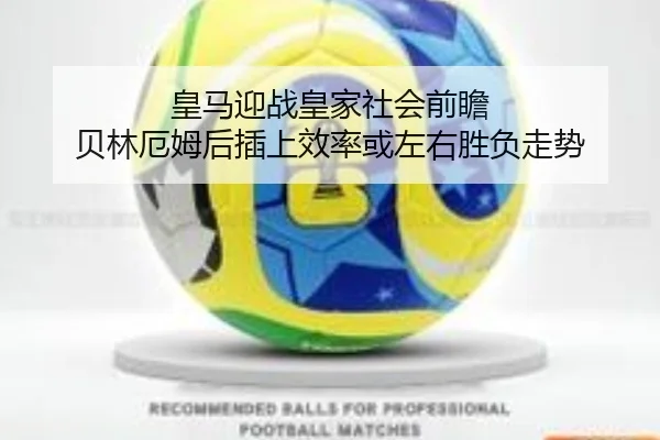 皇马迎战皇家社会前瞻 贝林厄姆后插上效率或左右胜负走势