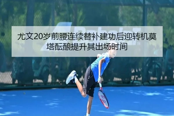 尤文20岁前腰连续替补建功后迎转机莫塔酝酿提升其出场时间